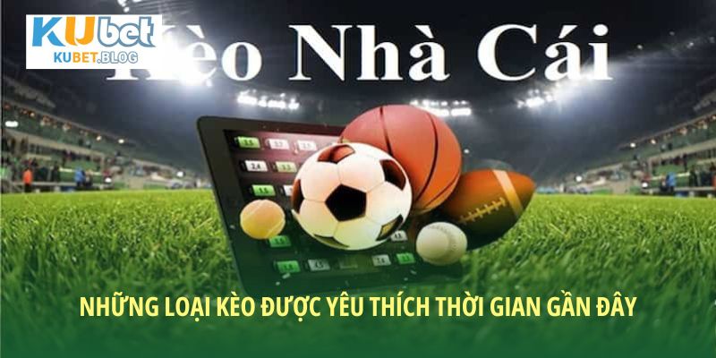 Những loại kèo được yêu thích thời gian gần đây