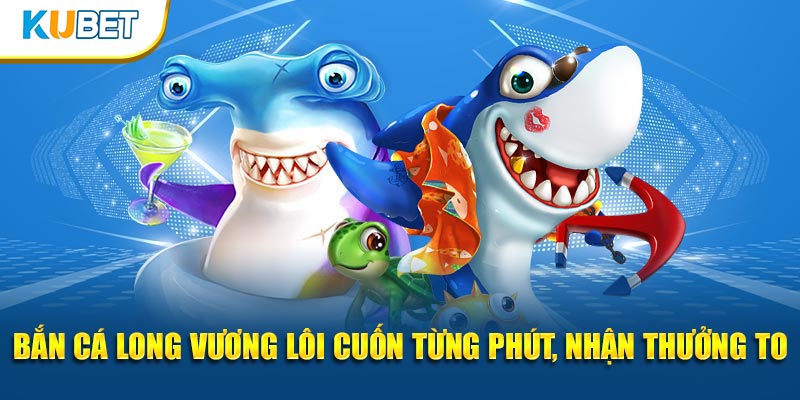 Bắn Cá Long Vương tại sân chơi kubet