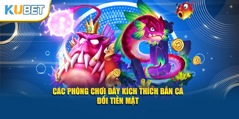 Các phòng chơi đầy kích thích bắn cá đổi tiền mặt