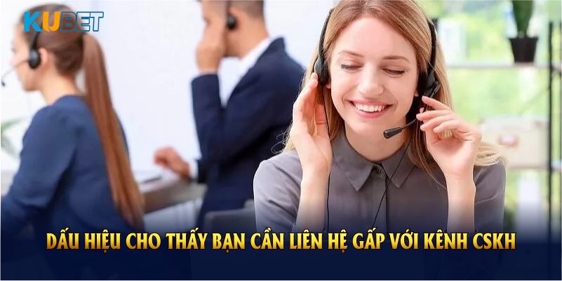 Những dấu hiệu cho thấy bạn cần liên hệ gấp với kênh CSKH KUBET