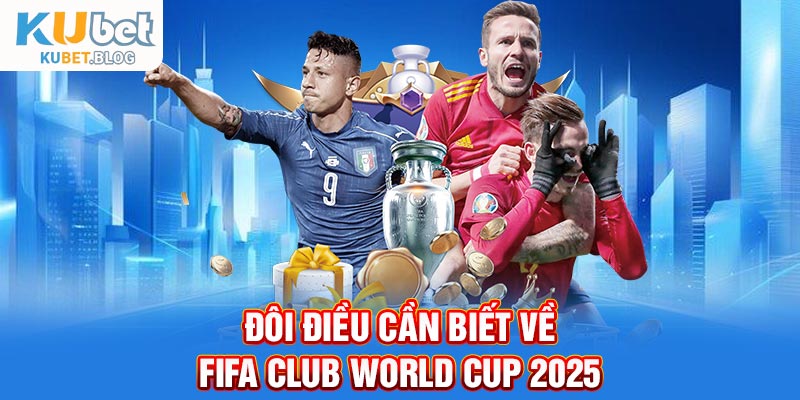 Đôi điều cần biết về FIFA Club World Cup 2025