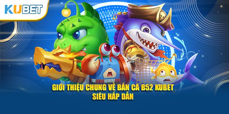 Giới thiệu chung về bắn cá b52 kubet siêu hấp dẫn