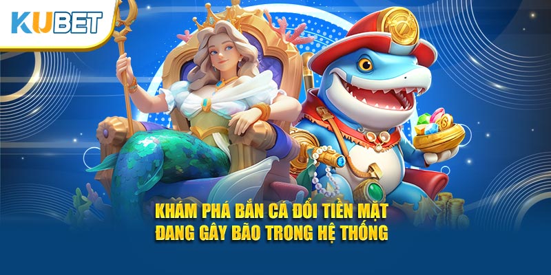 Khám phá bắn cá đổi tiền mặt đang gây bão trong hệ thống