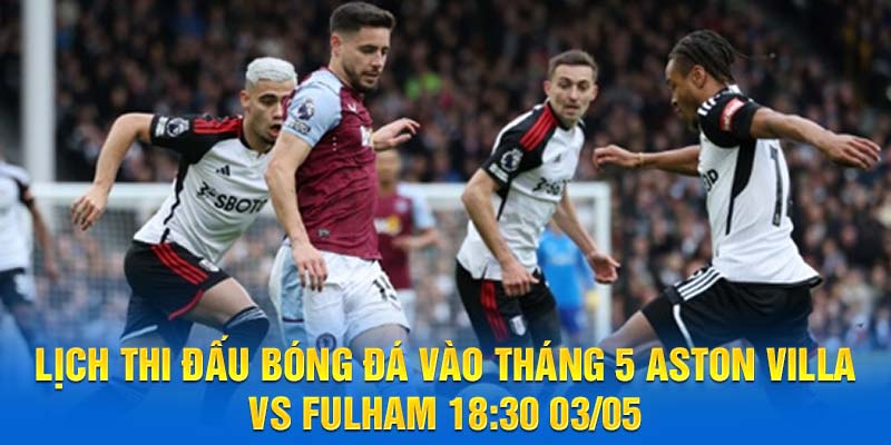 Lịch thi đấu bóng đá vào tháng 5 Aston Villa vs Fulham 18:30 03/05
