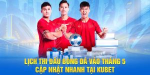 Lịch thi đấu bóng đá tháng 5 tại Kubet