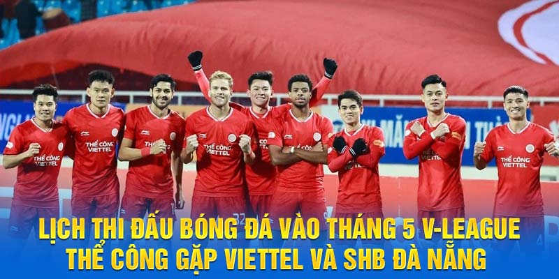 Lịch thi đấu bóng đá vào tháng 5 V-League Thể Công gặp Viettel và SHB Đà Nẵng