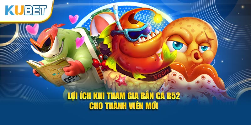 Lợi ích khi tham gia bắn cá b52 cho thành viên mới